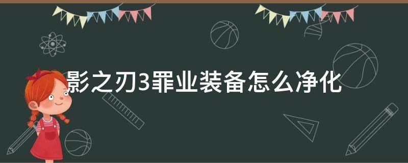 影之刃3罪业装备怎么净化（影之刃3罪业装备怎么洗罪）