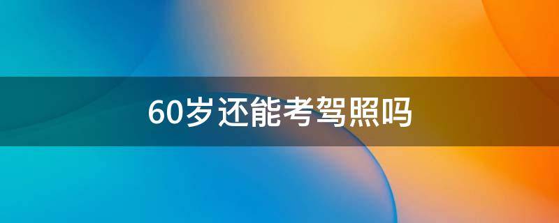 60岁还能考驾照吗（过了60岁还能考驾照吗）