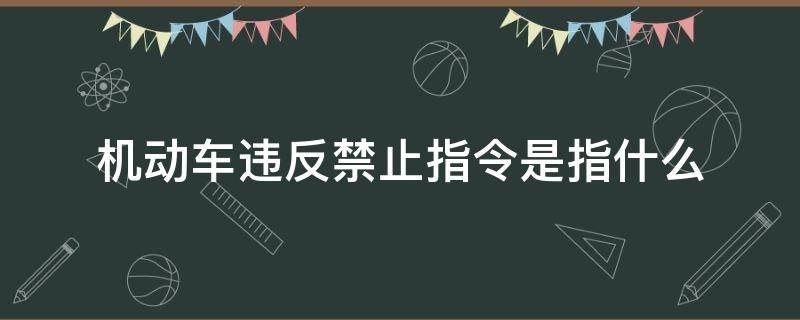 机动车违反禁止指令是指什么（机动车违反禁止标线是指什么）