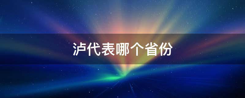 泸代表哪个省份 泸是什么省份