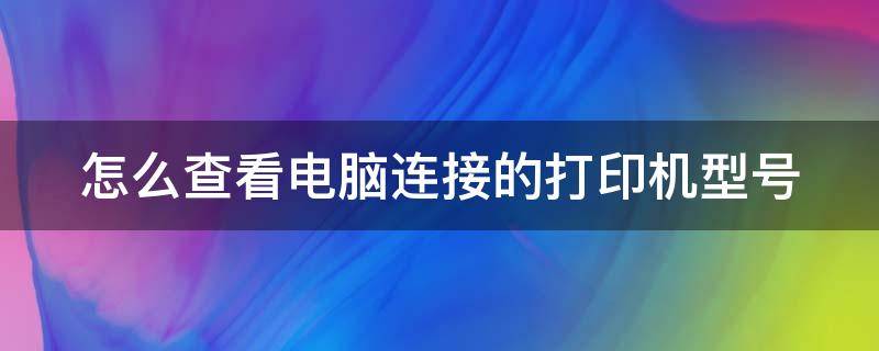 怎么查看电脑连接的打印机型号（怎么查看电脑连接的打印机型号是多少）