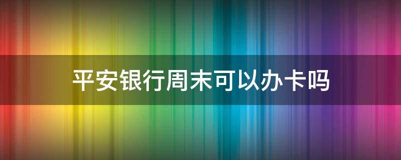 平安银行周末可以办卡吗 平安银行星期六日可以办卡吗