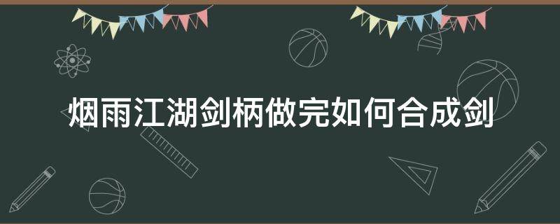 烟雨江湖剑柄做完如何合成剑 烟雨江湖怎么铸剑