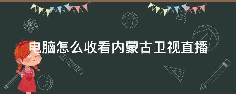 电脑怎么收看内蒙古卫视直播 电脑哪里可以看卫视直播