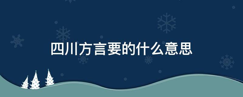 四川方言要的什么意思（四川方言要的要的）