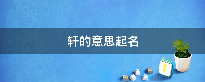 轩的意思起名（轩的意思起名用好不好）