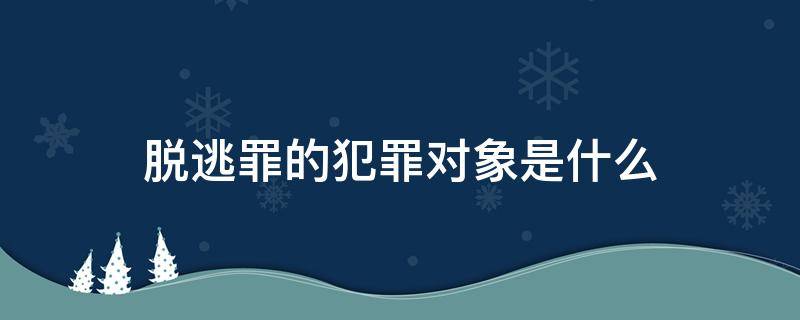 脱逃罪的犯罪对象是什么 脱逃罪属于哪一类犯罪