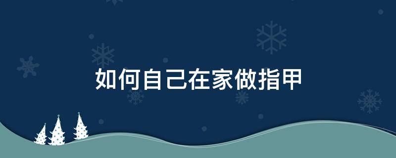 如何自己在家做指甲（如何自己在家做指甲油）