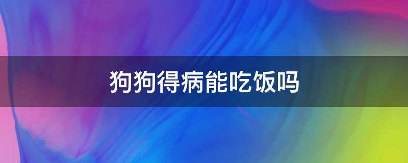 狗狗得病能吃饭吗 和狗吃东西会得病吗