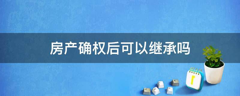 房产确权后可以继承吗（房产确权后才能继承）