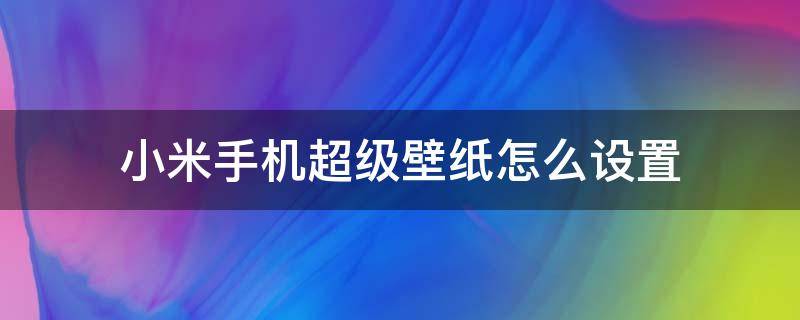 小米手机超级壁纸怎么设置（小米怎么设置超级壁纸?）