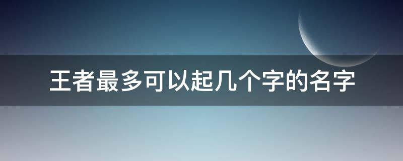 王者最多可以起几个字的名字 王者荣耀最多可以起几个字的名字