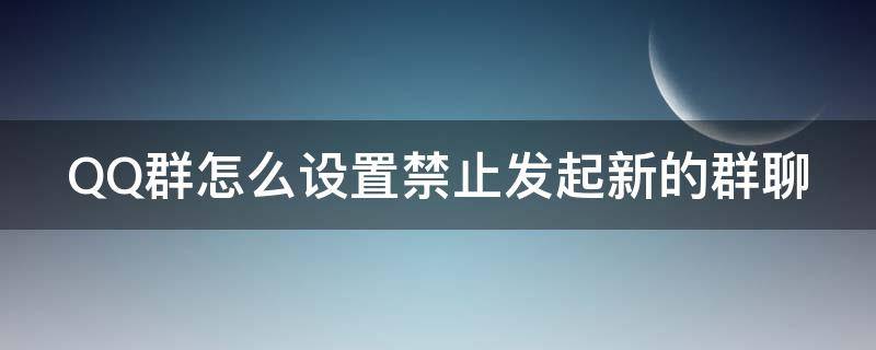 QQ群怎么设置禁止发起新的群聊 qq群如何禁止发消息