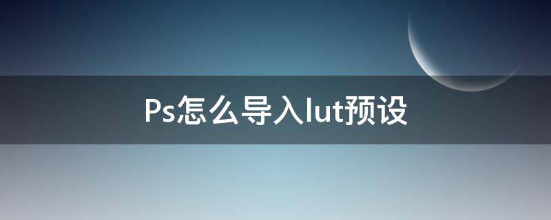 Ps怎么导入lut预设 ps怎么导入lut预设包