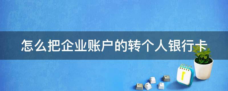 怎么把企业账户的转个人银行卡（怎么把企业账户的转个人银行卡到银行卡）