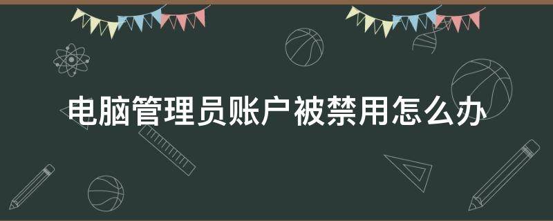 电脑管理员账户被禁用怎么办 电脑管理员账户禁用后进不了电脑