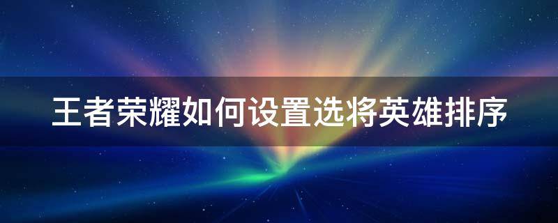 王者荣耀如何设置选将英雄排序（王者荣耀如何设置选将英雄排序显示）