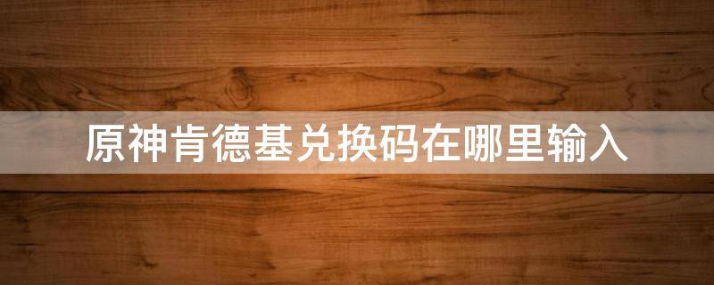 原神肯德基兑换码在哪里输入 原神肯德基兑换码在哪换