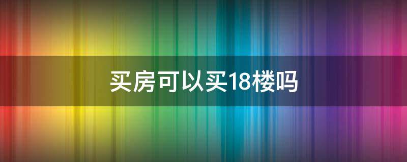 买房可以买18楼吗 买房不可以买18楼吗