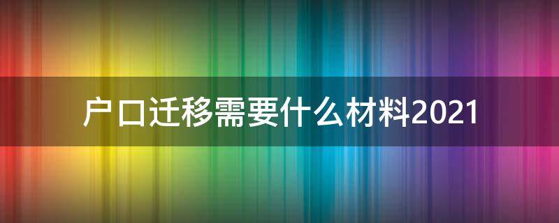 户口迁移需要什么材料2021（户口迁移需要什么材料）