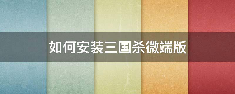 如何安装三国杀微端版 三国杀微信版本下载