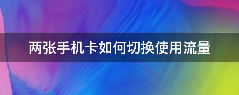 两张手机卡如何切换使用流量（两个手机卡流量怎么切换）