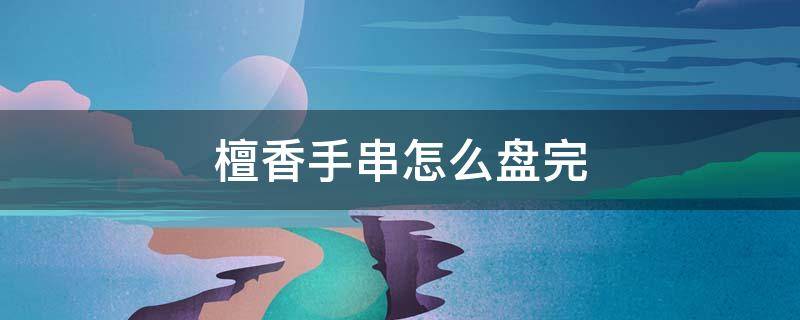 檀香手串怎么盘完 檀香紫檀手串怎么盘