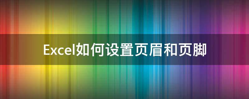 Excel如何设置页眉和页脚 excel2010怎么设置页眉页脚