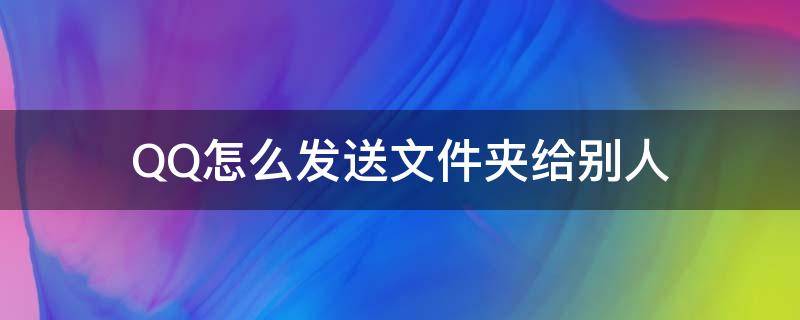 QQ怎么发送文件夹给别人 qq怎么发送文件夹给别人 不压缩