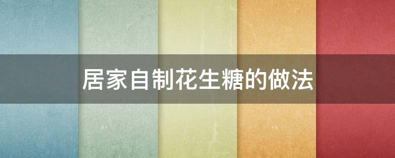 居家自制花生糖的做法 家庭自制花生糖的做法