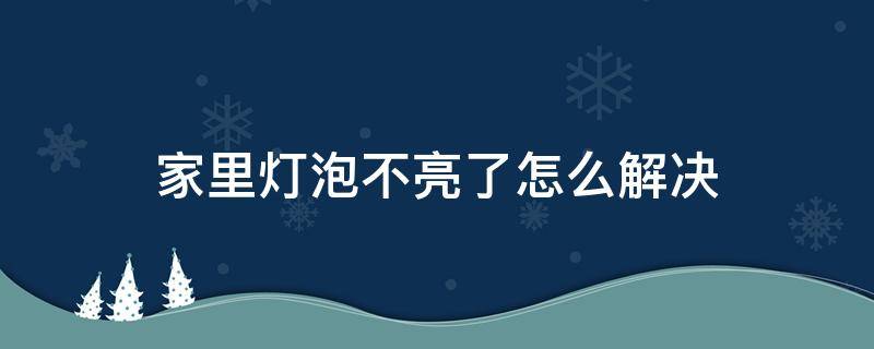 家里灯泡不亮了怎么解决 电灯泡不亮了怎么办