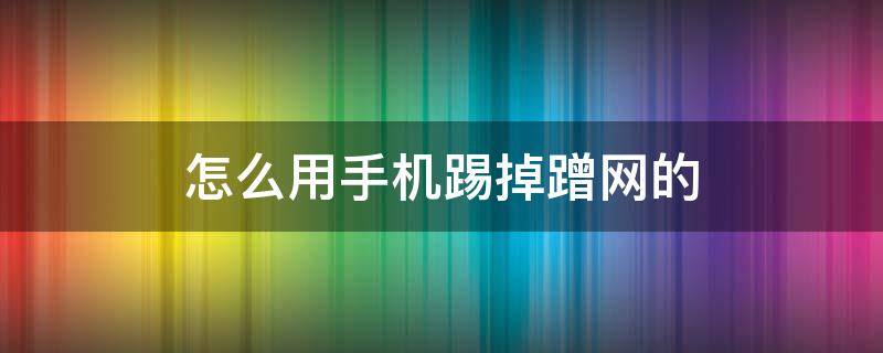 怎么用手机踢掉蹭网的 怎么用手机踢掉蹭网的 192.168.0.100