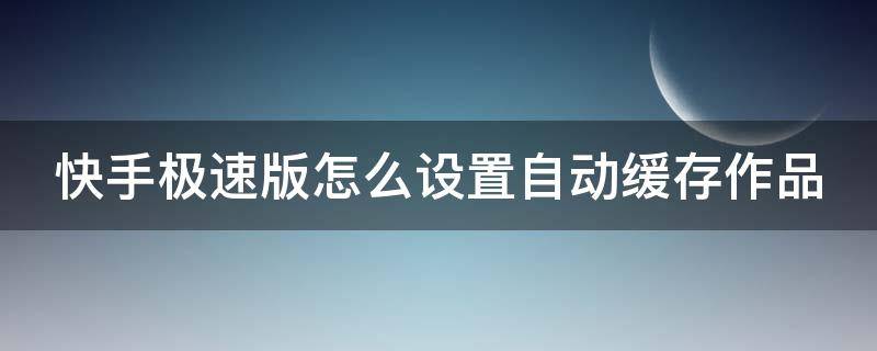 快手极速版怎么设置自动缓存作品（快手极速版怎么设置自动缓存作品视频）