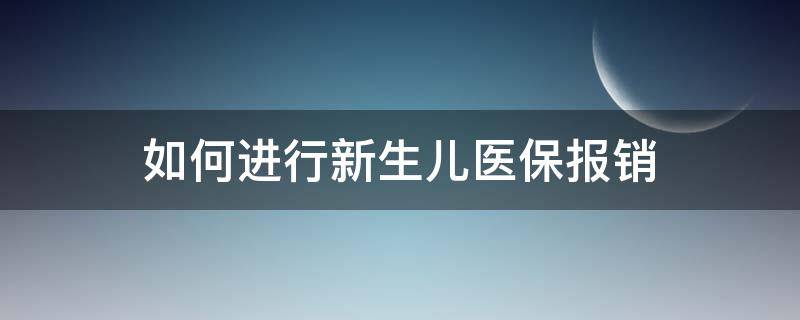 如何进行新生儿医保报销 新生儿医保怎么办理和报销