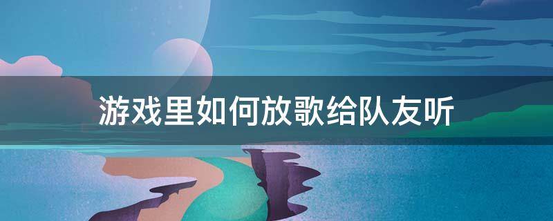 游戏里如何放歌给队友听 电脑游戏怎么放歌给队友听