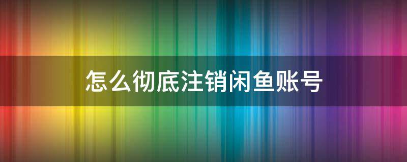 怎么彻底注销闲鱼账号 怎样彻底注销闲鱼账号