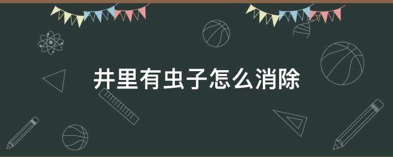 井里有虫子怎么消除 井里有虫子怎么办