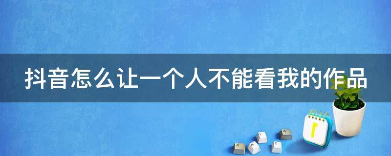 抖音怎么让一个人不能看我的作品 抖音怎么让一个人看不到我的作品