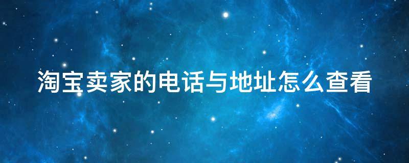 淘宝卖家的电话与地址怎么查看（淘宝卖家电话在哪里看）