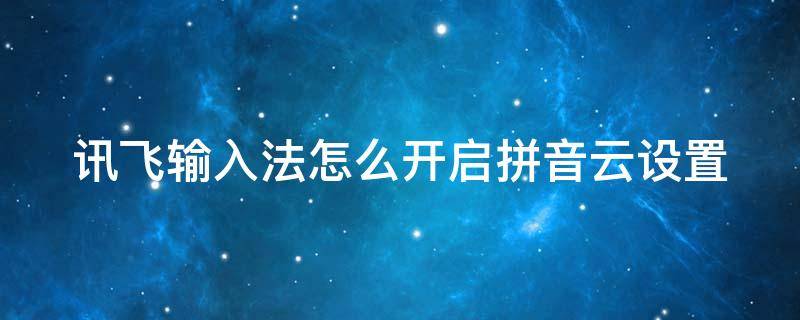 讯飞输入法怎么开启拼音云设置（讯飞输入法怎么开启拼音云设置权限）