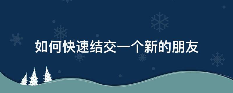 如何快速结交一个新的朋友 如何结识新的朋友