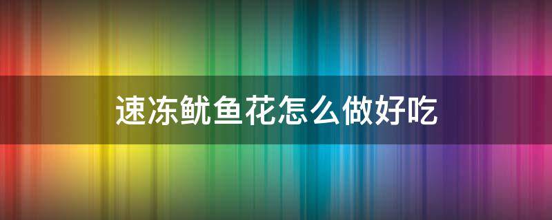 速冻鱿鱼花怎么做好吃 速冻鱿鱼花怎么做好吃孩子爱吃的