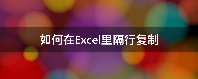 如何在Excel里隔行复制 怎样在excel中隔行复制