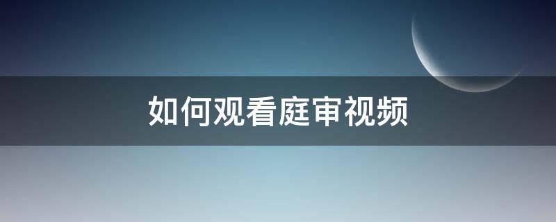 如何观看庭审视频（如何查看法院庭审视频）