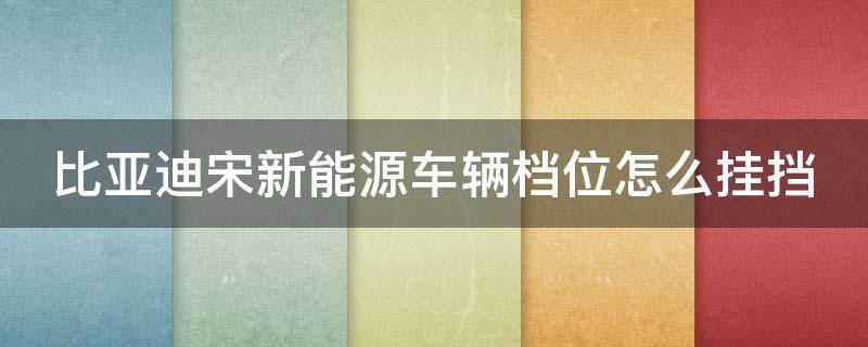 比亚迪宋新能源车辆档位怎么挂挡（比亚迪宋的挡位怎么挂）