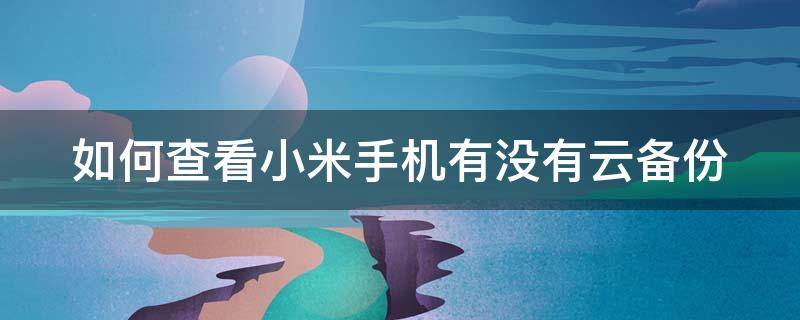 如何查看小米手机有没有云备份（小米手机怎么看云备份）