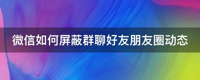 微信如何屏蔽群聊好友朋友圈动态（微信怎么屏蔽群朋友圈）