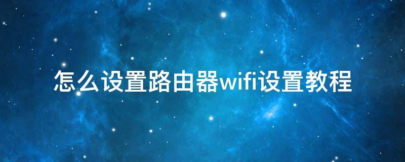 怎么设置路由器wifi设置教程 怎么设置路由器wifi设置教程192.168.1.1