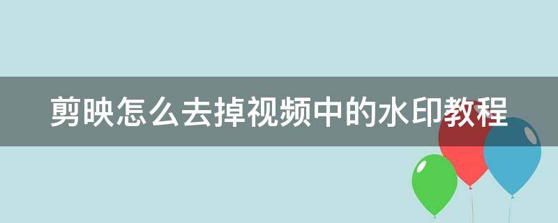 剪映怎么去掉视频中的水印教程（剪映怎么去掉视频中的水印教程图片）