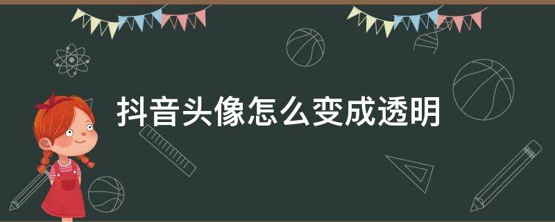 抖音头像怎么变成透明 抖音头像怎么变成透明视频